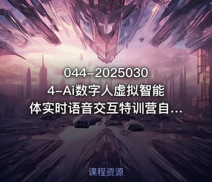 044-20250304-Ai数字人虚拟智能体实时语音交互特训营自行定制超写实角色AI数字人交互技术更多资源