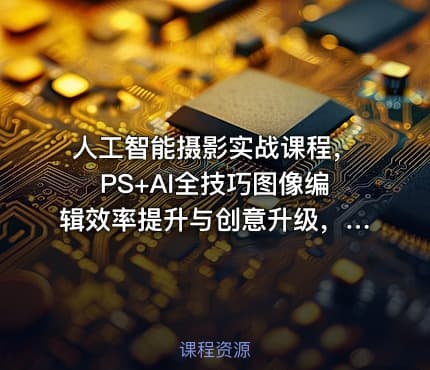 人工智能摄影实战课程，PS+AI全技巧图像编辑效率提升与创意升级，图像编辑兼职接单与变现教程