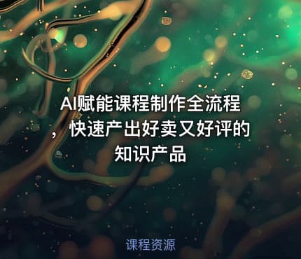 AI赋能课程制作全流程，快速产出好卖又好评的知识产品