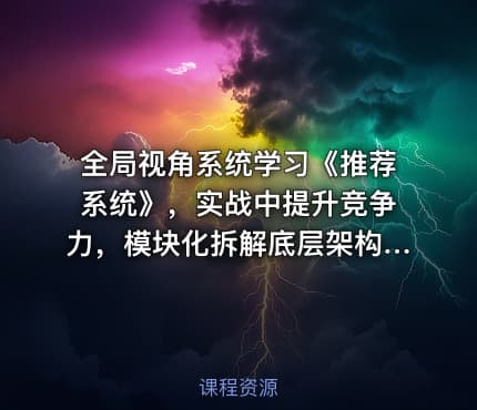 全局视角系统学习《推荐系统》，实战中提升竞争力，模块化拆解底层架构视频课程