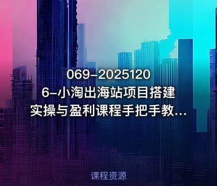 069-20251206-小淘出海站项目搭建实操与盈利课程手把手教你用极低成本搭建更多资源