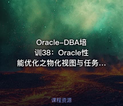 Oracle-DBA培训38：Oracle性能优化之物化视图与任务管理