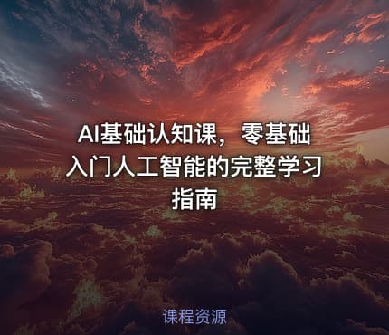 AI基础认知课，零基础入门人工智能的完整学习指南