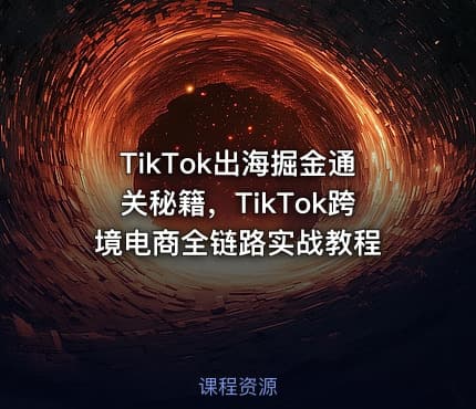TikTok出海掘金通关秘籍，TikTok跨境电商全链路实战教程