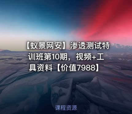 【蚁景网安】渗透测试特训班第10期，视频+工具资料【价值7988】