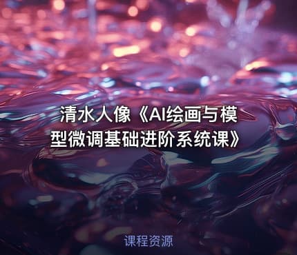 清水人像《AI绘画与模型微调基础进阶系统课》