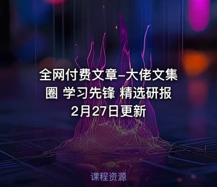 全网付费文章-大佬文集圈 学习先锋 精选研报 2月27日更新