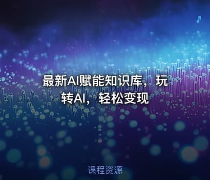 最新AI赋能知识库，玩转AI，轻松变现