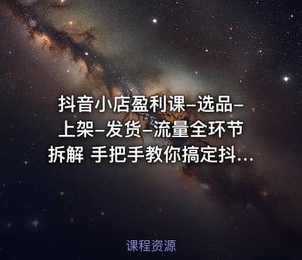 抖音小店盈利课-选品-上架-发货-流量全环节拆解 手把手教你搞定抖店运营