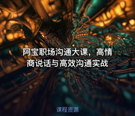 阿宝职场沟通大课，高情商说话与高效沟通实战