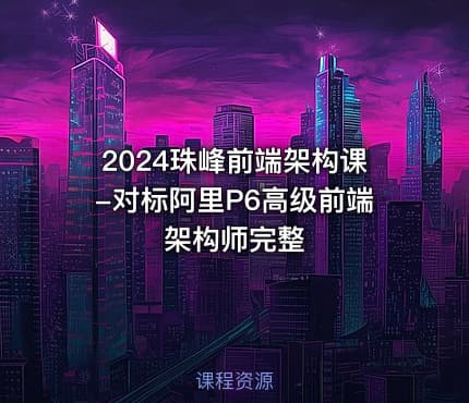 2024珠峰前端架构课-对标阿里P6高级前端架构师完整