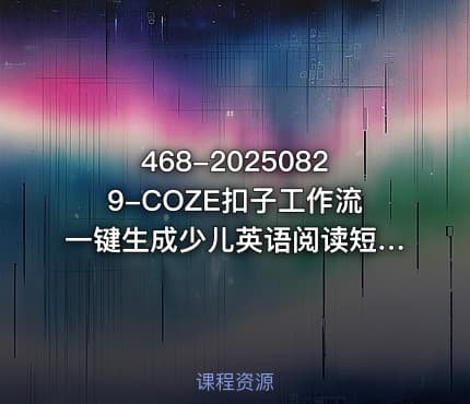 468-20250829-COZE扣子工作流一键生成少儿英语阅读短视频保姆级教程-智能体搭建-项目实操更多资源