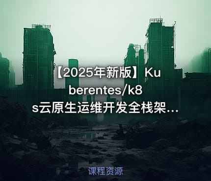 【2025年新版】Kuberentes/k8s云原生运维开发全栈架构师技术实战课程