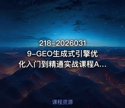 218-20260319-GEO生成式引擎优化入门到精通实战课程AI时代的流量重构与范式转移更多资源