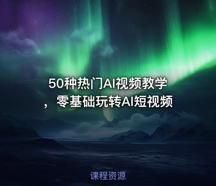 50种热门AI视频教学，零基础玩转AI短视频