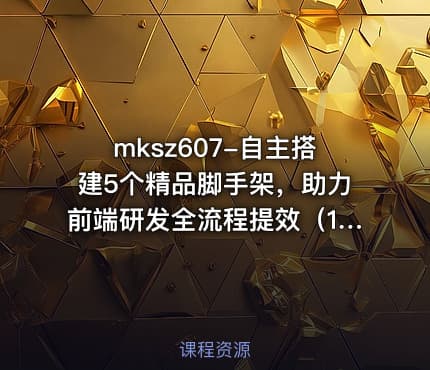 mksz607-自主搭建5个精品脚手架，助力前端研发全流程提效（19章完结+资料）