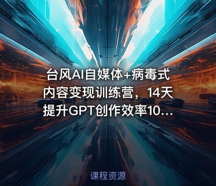 台风AI自媒体+病毒式内容变现训练营，14天提升GPT创作效率10倍
