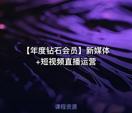 【年度钻石会员】新媒体+短视频直播运营