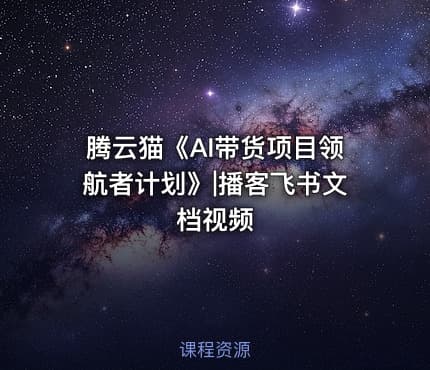 腾云猫《AI带货项目领航者计划》|播客飞书文档视频
