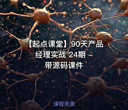 【起点课堂】90天产品经理实战 24期 - 带源码课件