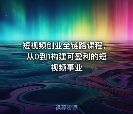 短视频创业全链路课程，从0到1构建可盈利的短视频事业