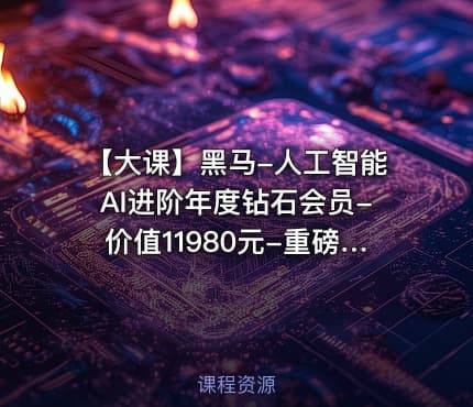 【大课】黑马-人工智能AI进阶年度钻石会员-价值11980元-重磅首发