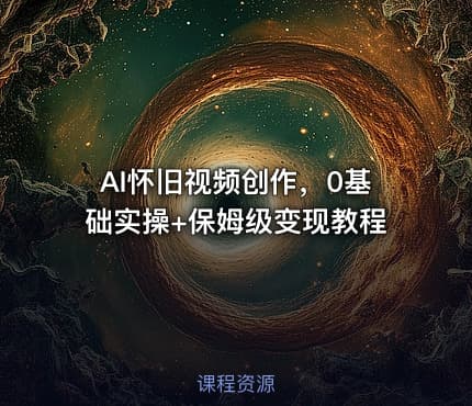 AI怀旧视频创作，0基础实操+保姆级变现教程