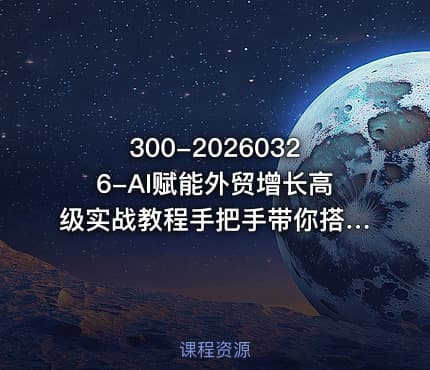 300-20260326-AI赋能外贸增长高级实战教程手把手带你搭建AI自动化外贸系统更多资源