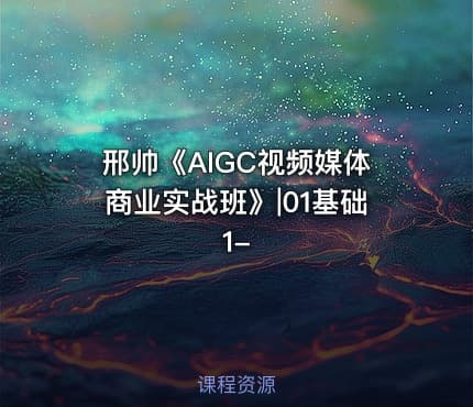 邢帅《AIGC视频媒体商业实战班》|01基础1-