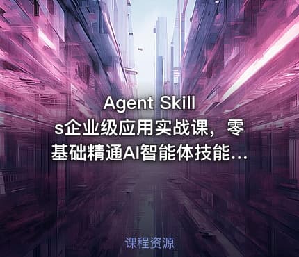 Agent Skills企业级应用实战课，零基础精通AI智能体技能开发资源