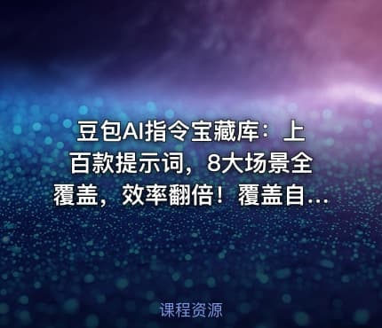 豆包AI指令宝藏库：上百款提示词，8大场景全覆盖，效率翻倍！覆盖自媒体、公文、论文、职场等