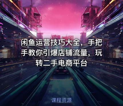 闲鱼运营技巧大全，手把手教你引爆店铺流量，玩转二手电商平台