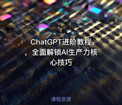 ChatGPT进阶教程，全面解锁AI生产力核心技巧