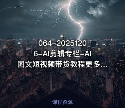 064-20251206-AI剪辑专栏-AI图文短视频带货教程更多资源