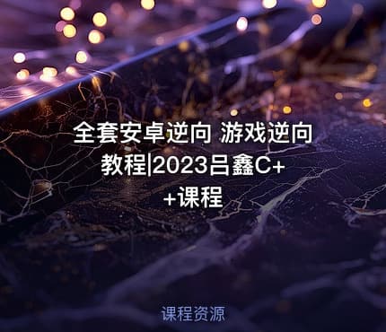 全套安卓逆向 游戏逆向教程|2023吕鑫C++课程