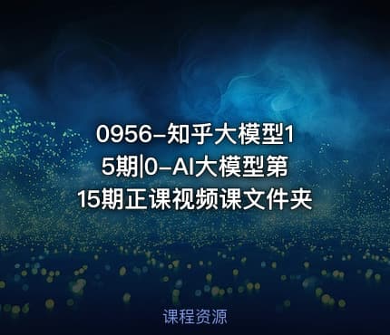 0956-知乎大模型15期|0-AI大模型第15期正课视频课文件夹
