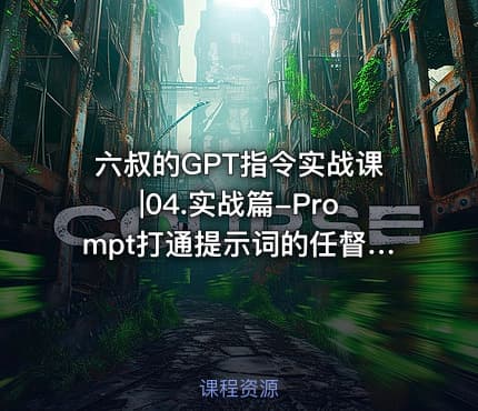 六叔的GPT指令实战课|04.实战篇-Prompt打通提示词的任督二脉