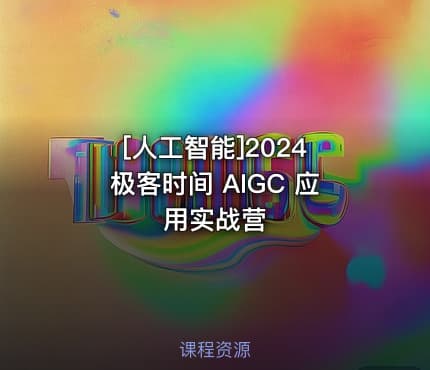 [人工智能]2024 极客时间 AIGC 应用实战营