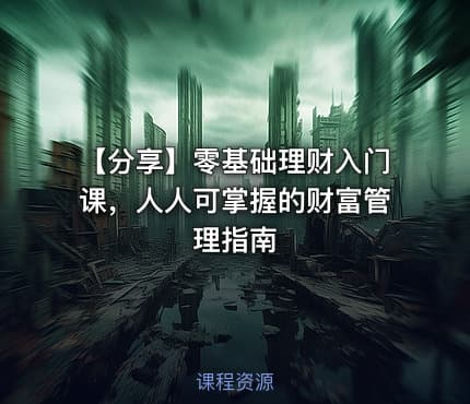 【分享】零基础理财入门课，人人可掌握的财富管理指南