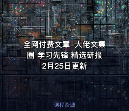 全网付费文章-大佬文集圈 学习先锋 精选研报 2月25日更新