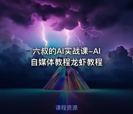 六叔的AI实战课-AI自媒体教程龙虾教程