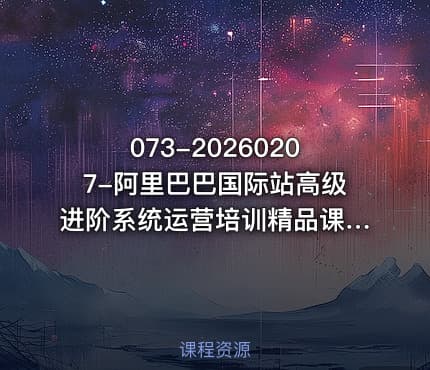 073-20260207-阿里巴巴国际站高级进阶系统运营培训精品课程实战干货强实操真正可落地才是王道更多资源
