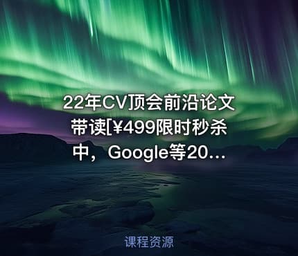 22年CV顶会前沿论文带读[¥499限时秒杀中，Google等20篇顶会且赠季卡]