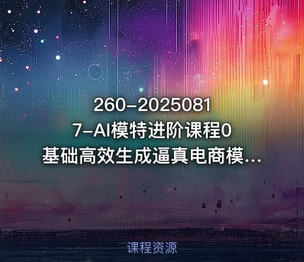 260-20250817-AI模特进阶课程0基础高效生成逼真电商模特图更多资源
