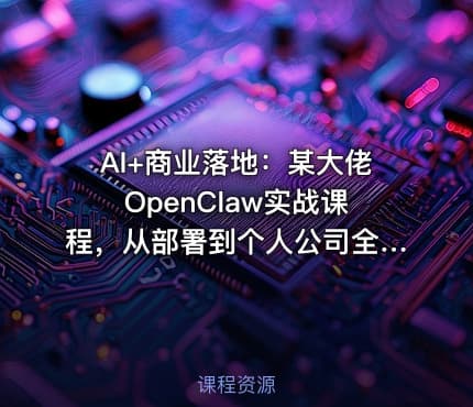 AI+商业落地：某大佬OpenClaw实战课程，从部署到个人公司全实操