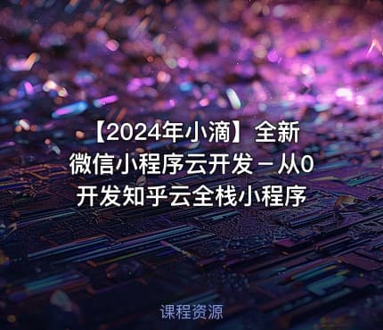 【2024年小滴】全新微信小程序云开发－从0开发知乎云全栈小程序