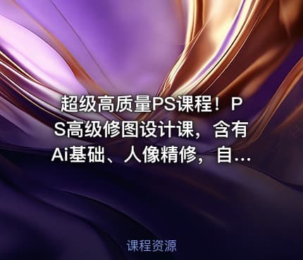 超级高质量PS课程！PS高级修图设计课，含有Ai基础、人像精修，自媒体思维营收等