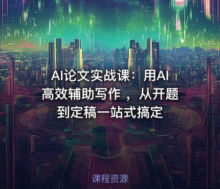 AI论文实战课：用AI高效辅助写作 ，从开题到定稿一站式搞定