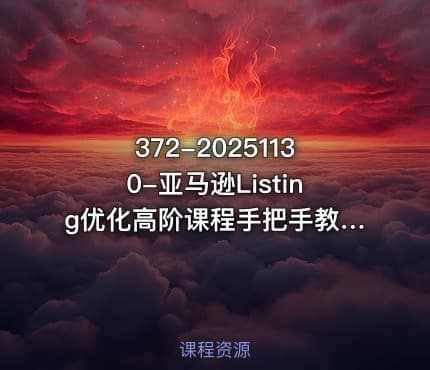 372-20251130-亚马逊Listing优化高阶课程手把手教你策划高转化率低跳失率的listing更多资源