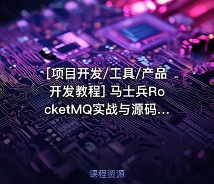 [项目开发/工具/产品开发教程] 马士兵RocketMQ实战与源码全解教程 马士兵教育最新专业培训 精通分布式消息系统
